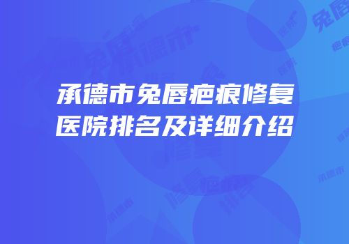 承德市兔唇疤痕修复医院排名及详细介绍