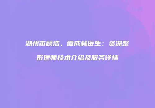 湖州市顾浩、谭成林医生：资深整形医师技术介绍及服务详情