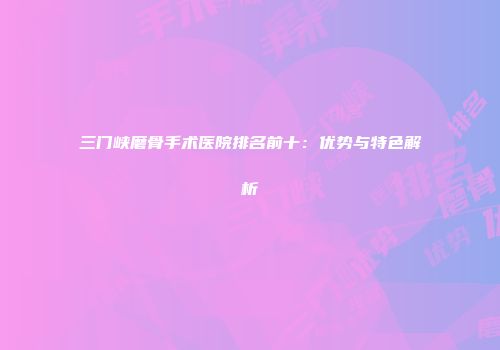 三门峡磨骨手术医院排名前十：优势与特色解析