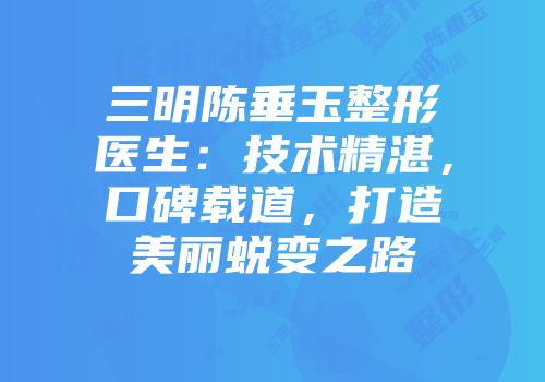 三明陈垂玉整形医生：技术精湛，口碑载道，打造美丽蜕变之路