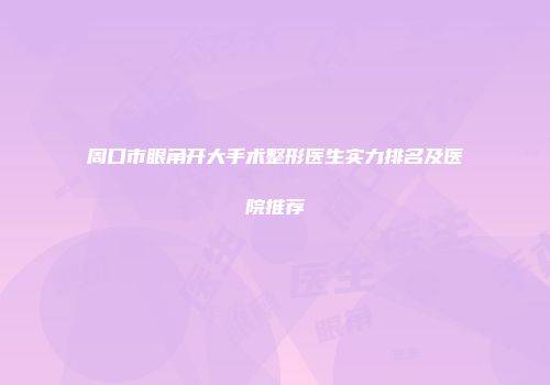 周口市眼角开大手术整形医生实力排名及医院推荐