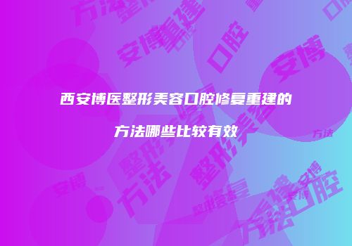 西安博医整形美容口腔修复重建的方法哪些比较有效