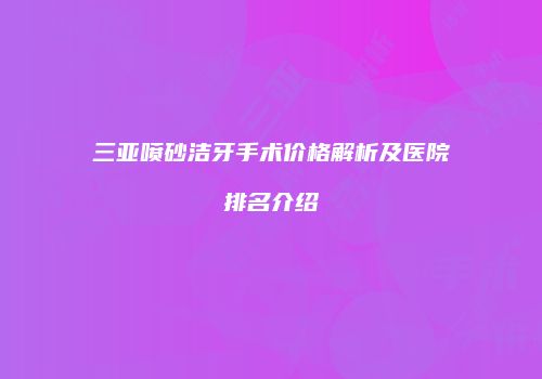 三亚喷砂洁牙手术价格解析及医院排名介绍