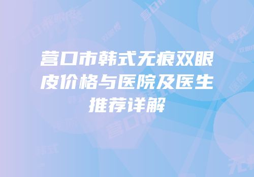 营口市韩式无痕双眼皮价格与医院及医生推荐详解