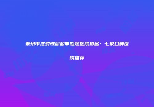 泰州市注射玻尿酸丰脸颊医院排名：七家口碑医院推荐