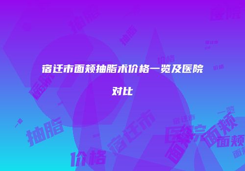 宿迁市面颊抽脂术价格一览及医院对比