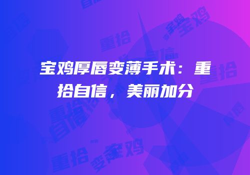 宝鸡厚唇变薄手术：重拾自信，美丽加分