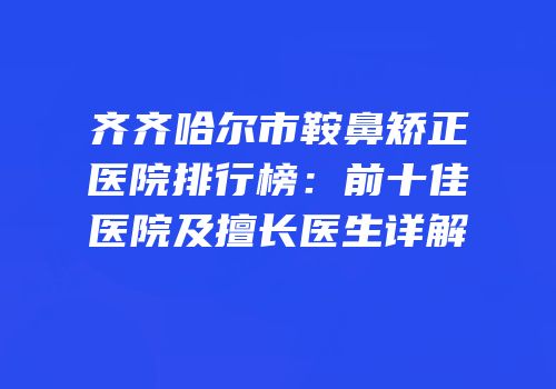 齐齐哈尔市鞍鼻矫正医院排行榜：前十佳医院及擅长医生详解