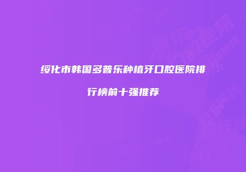 绥化市韩国多普乐种植牙口腔医院排行榜前十强推荐