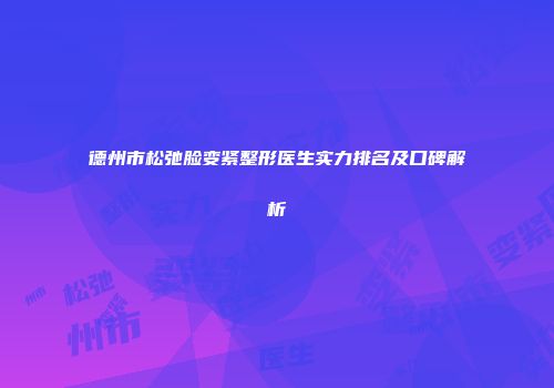 德州市松弛脸变紧整形医生实力排名及口碑解析