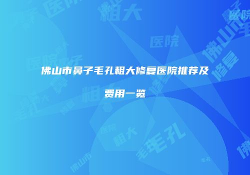 佛山市鼻子毛孔粗大修复医院推荐及费用一览
