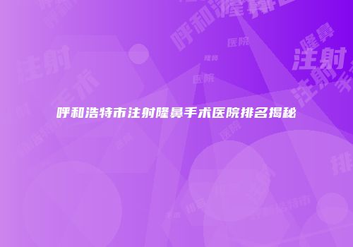 呼和浩特市注射隆鼻手术医院排名揭秘