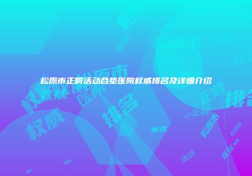 松原市正畸活动合垫医院权威排名及详细介绍