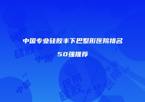 中国专业硅胶丰下巴整形医院排名50强推荐