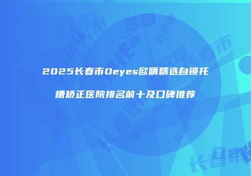 2025长春市Oeyes欧睛精选自锁托槽矫正医院排名前十及口碑推荐