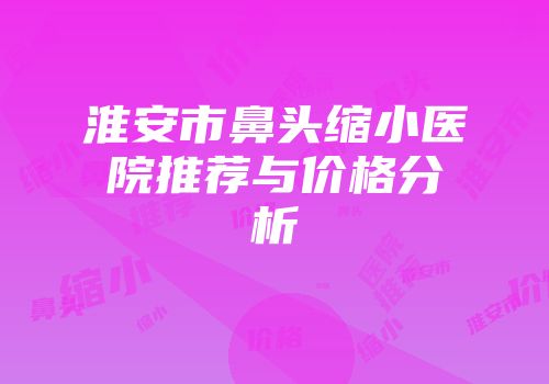 淮安市鼻头缩小医院推荐与价格分析