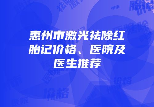 惠州市激光祛除红胎记价格、医院及医生推荐