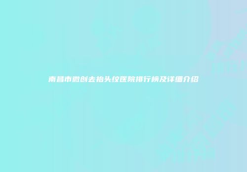 南昌市微创去抬头纹医院排行榜及详细介绍