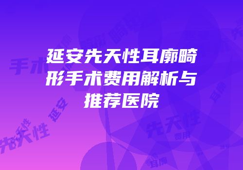 延安先天性耳廓畸形手术费用解析与推荐医院