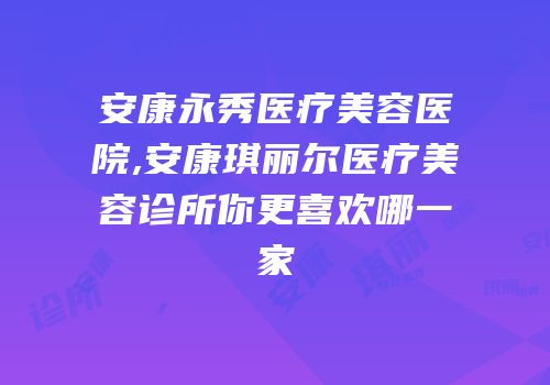 安康永秀医疗美容医院,安康琪丽尔医疗美容诊所你更喜欢哪一家