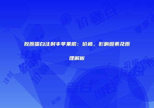 胶原蛋白注射丰苹果肌：价格、影响因素及原理解析