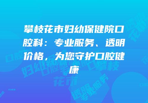 攀枝花市妇幼保健院口腔科：专业服务、透明价格，为您守护口腔健康