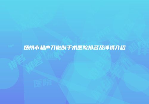 扬州市超声刀微创手术医院排名及详情介绍
