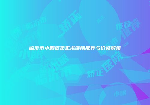 临沂市小眼症矫正术医院推荐与价格解析