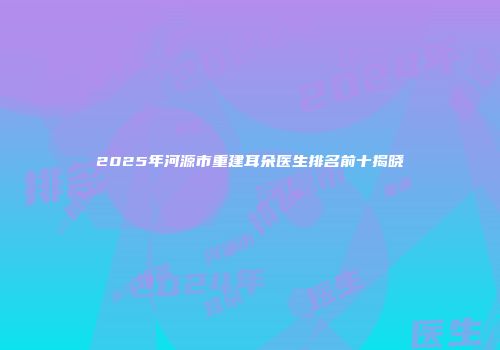 2025年河源市重建耳朵医生排名前十揭晓