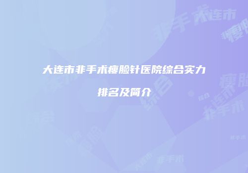 大连市非手术瘦脸针医院综合实力排名及简介