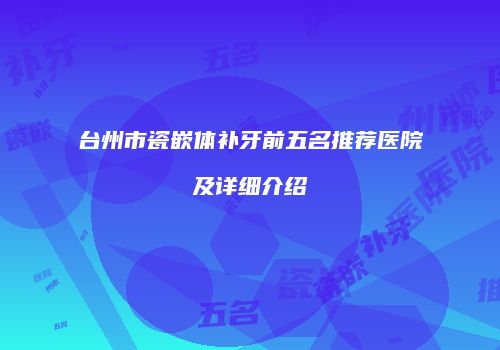 台州市瓷嵌体补牙前五名推荐医院及详细介绍