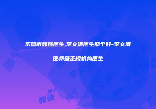 东营市魏强医生,李文涛医生那个好-李文涛医师是正规机构医生