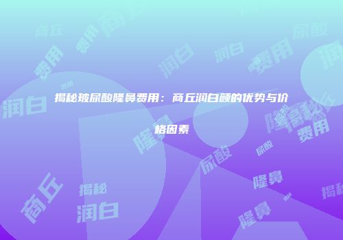 揭秘玻尿酸隆鼻费用：商丘润白颜的优势与价格因素