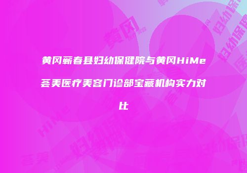 黄冈蕲春县妇幼保健院与黄冈HiMe荟美医疗美容门诊部宝藏机构实力对比