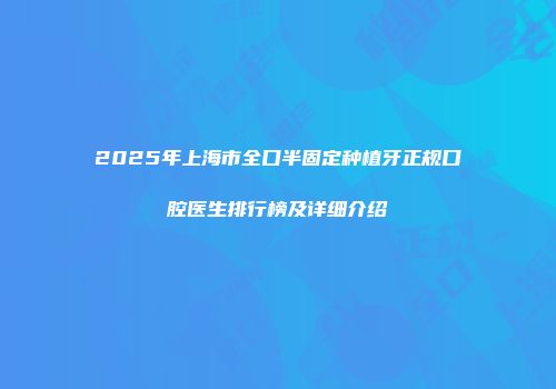 2025年上海市全口半固定种植牙正规口腔医生排行榜及详细介绍