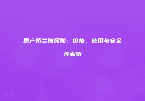 国产娇兰玻尿酸：价格、使用与安全性解析