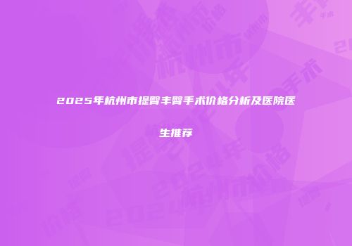 2025年杭州市提臀丰臀手术价格分析及医院医生推荐