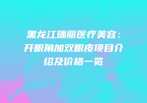 黑龙江瑞丽医疗美容：开眼角加双眼皮项目介绍及价格一览
