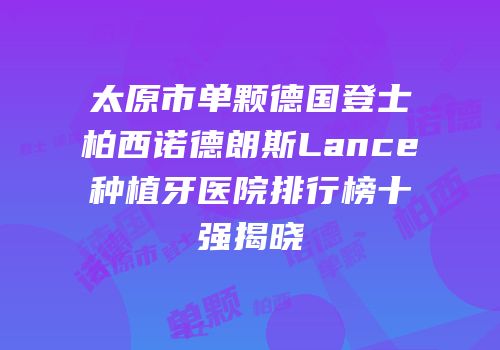 太原市单颗德国登士柏西诺德朗斯Lance种植牙医院排行榜十强揭晓