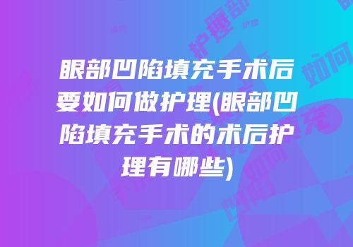 眼部凹陷填充手术后要如何做护理(眼部凹陷填充手术的术后护理有哪些)