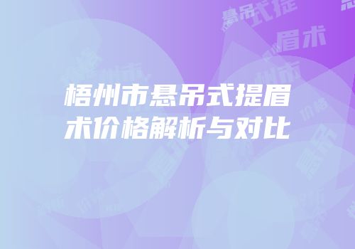 梧州市悬吊式提眉术价格解析与对比