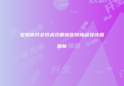 宝鸡市开全切术双眼皮医院排名及详细解析