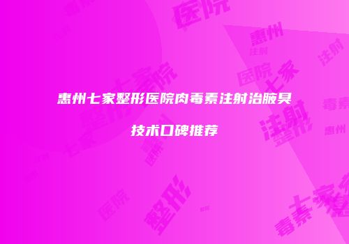 惠州七家整形医院肉毒素注射治腋臭技术口碑推荐