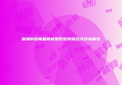 深圳市胫骨截骨板整形医院排名及详情解读