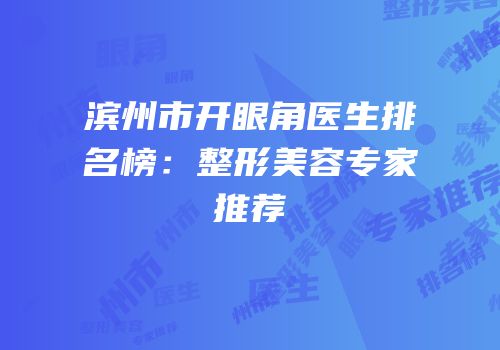 滨州市开眼角医生排名榜：整形美容专家推荐