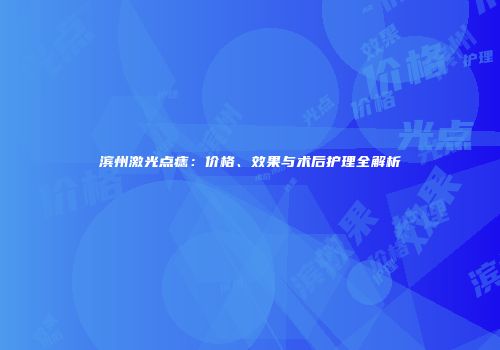 滨州激光点痣：价格、效果与术后护理全解析