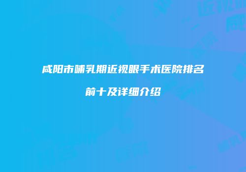 咸阳市哺乳期近视眼手术医院排名前十及详细介绍