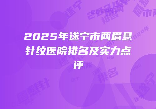 2025年遂宁市两眉悬针纹医院排名及实力点评