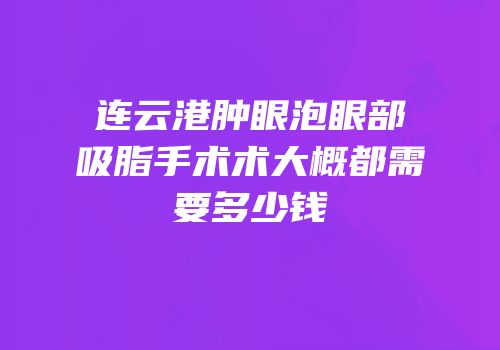 连云港肿眼泡眼部吸脂手术术大概都需要多少钱