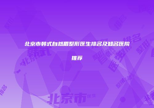 北京市韩式自然眉整形医生排名及知名医院推荐